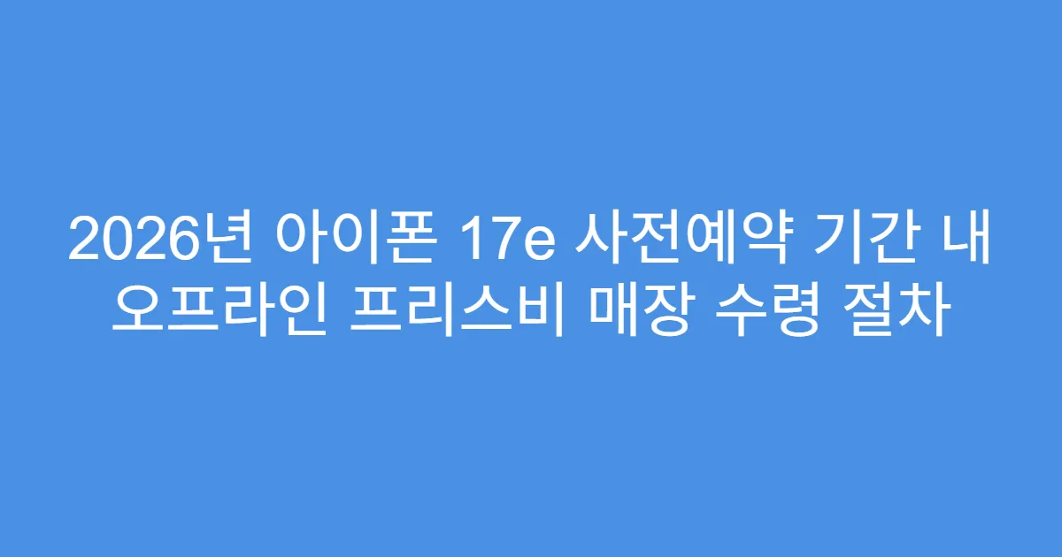 2026년 아이폰 17e 사전예약 기간 내 오프라인 프리스비 매장 수령 절차