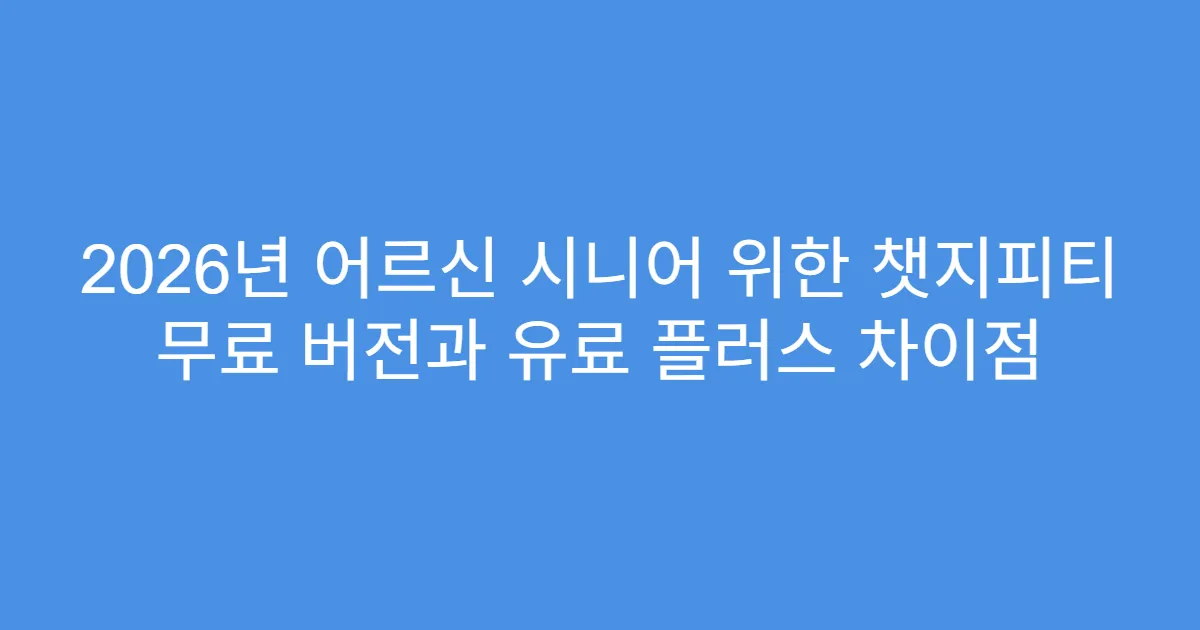 2026년 어르신 시니어 위한 챗지피티 무료 버전과 유료 플러스 차이점