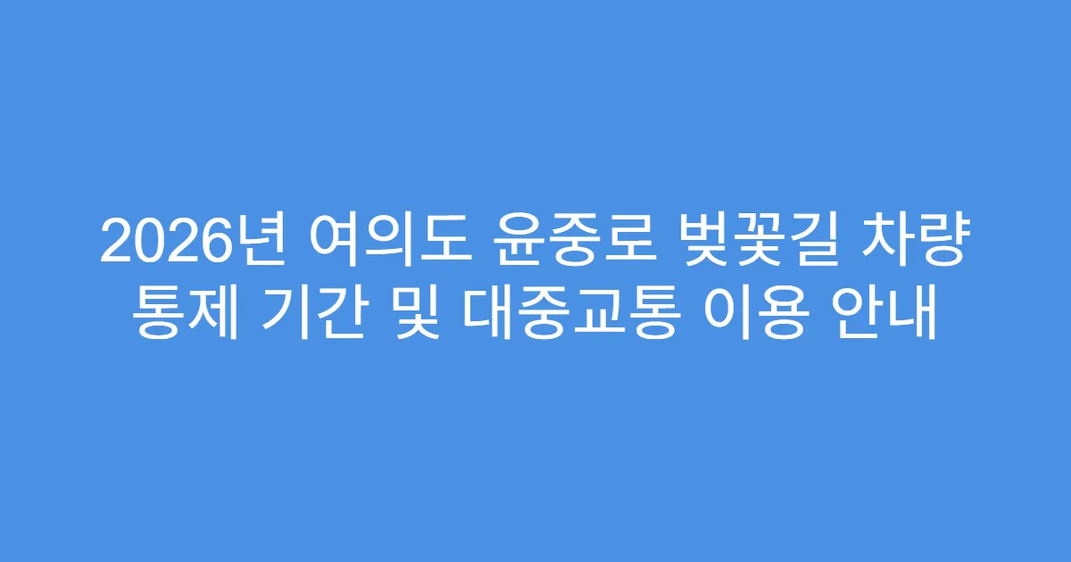 2026년 여의도 윤중로 벚꽃길 차량 통제 기간 및 대중교통 이용 안내