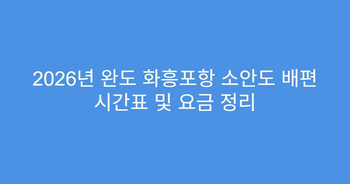 2026년 완도 화흥포항 소안도 배편 시간표 및 요금 정리