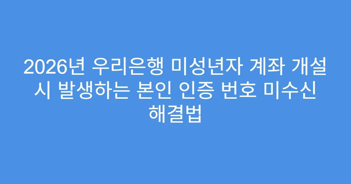 2026년 우리은행 미성년자 계좌 개설 시 발생하는 본인 인증 번호 미수신 해결법
