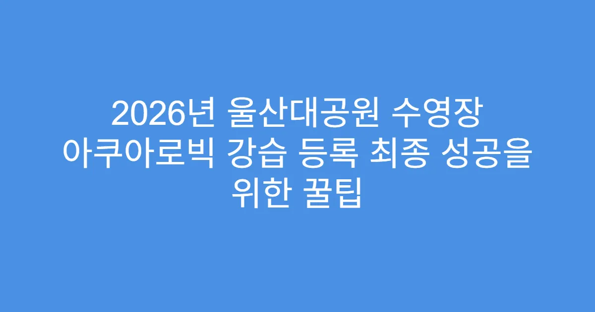 2026년 울산대공원 수영장 아쿠아로빅 강습 등록 최종 성공을 위한 꿀팁