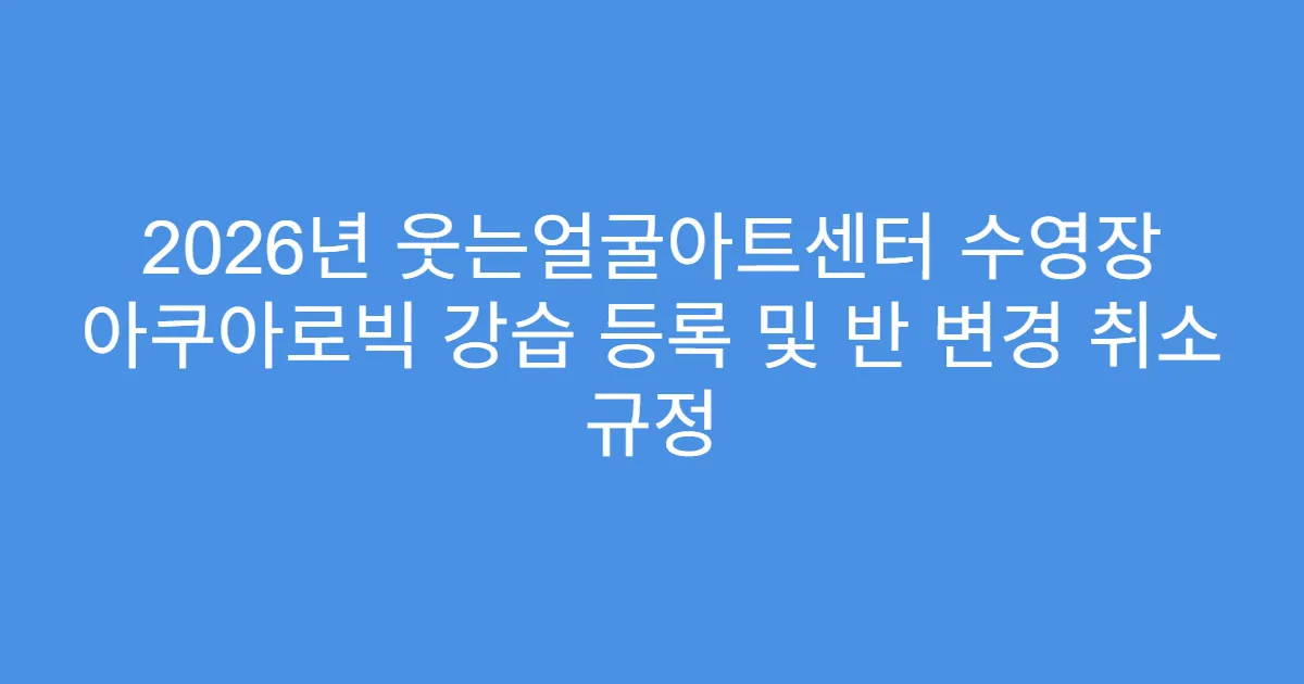 2026년 웃는얼굴아트센터 수영장 아쿠아로빅 강습 등록 및 반 변경 취소 규정