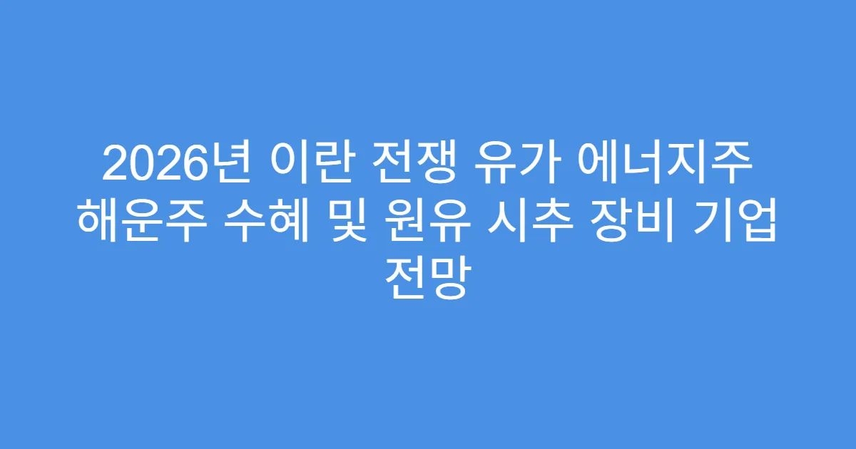 2026년 이란 전쟁 유가 에너지주 해운주 수혜 및 원유 시추 장비 기업 전망