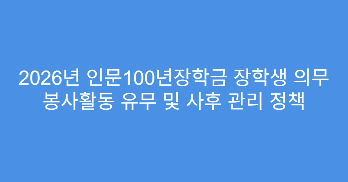 2026년 인문100년장학금 장학생 의무 봉사활동 유무 및 사후 관리 정책