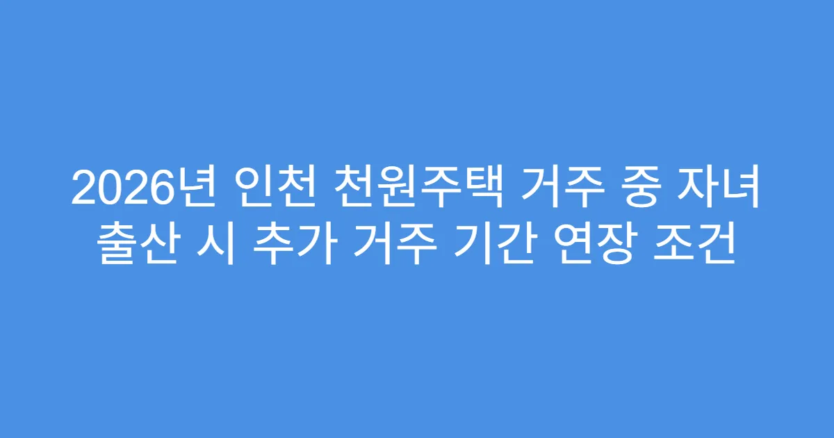 2026년 인천 천원주택 거주 중 자녀 출산 시 추가 거주 기간 연장 조건