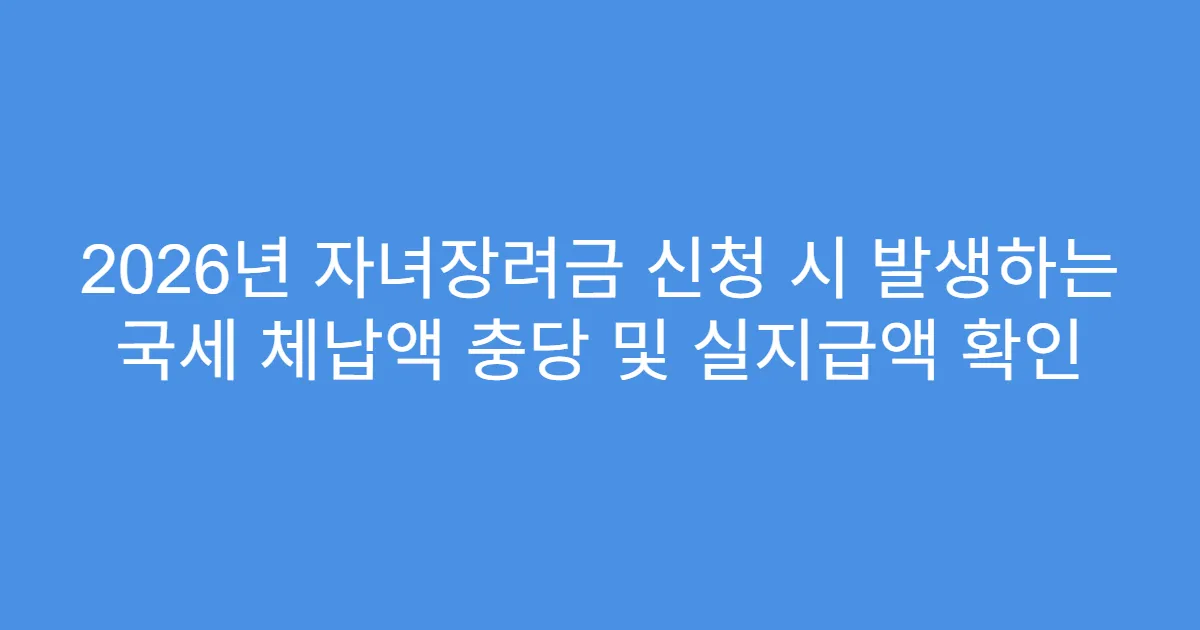 2026년 자녀장려금 신청 시 발생하는 국세 체납액 충당 및 실지급액 확인