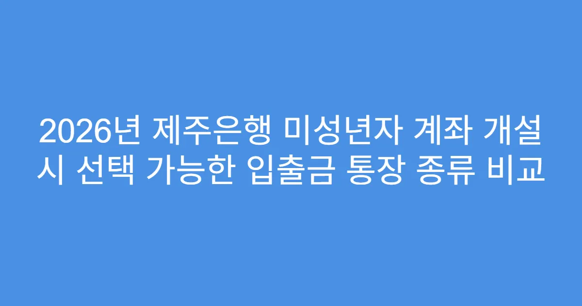 2026년 제주은행 미성년자 계좌 개설 시 선택 가능한 입출금 통장 종류 비교