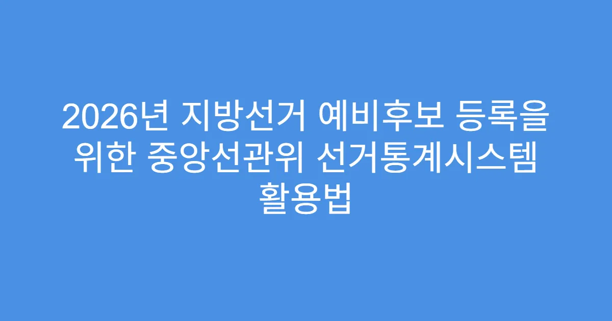 2026년 지방선거 예비후보 등록을 위한 중앙선관위 선거통계시스템 활용법