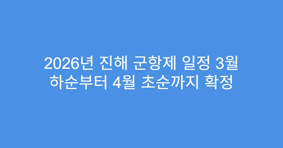2026년 진해 군항제 일정 3월 하순부터 4월 초순까지 확정