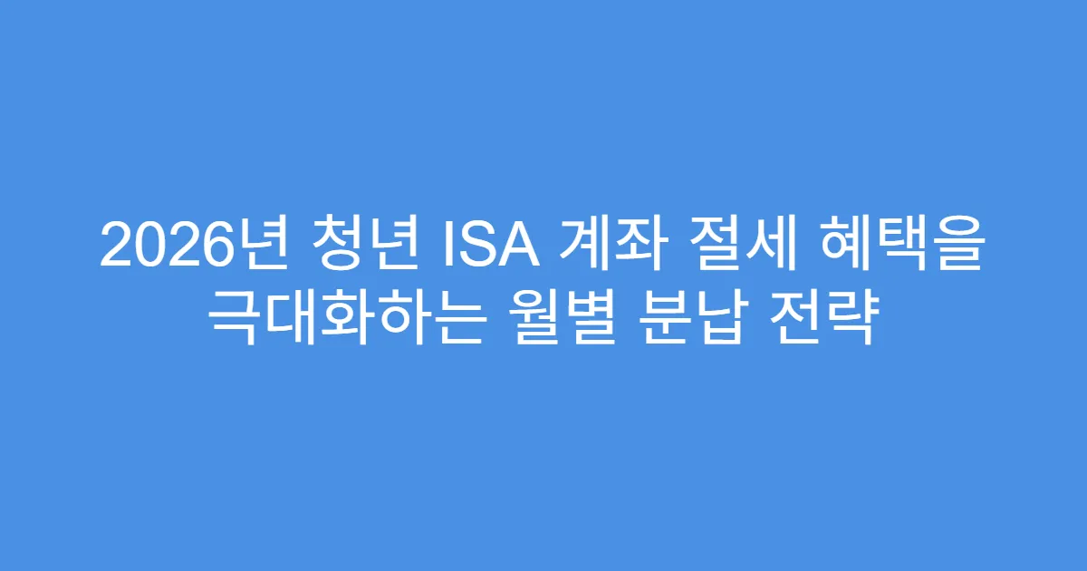 2026년 청년 ISA 계좌 절세 혜택을 극대화하는 월별 분납 전략