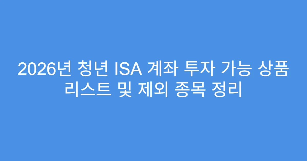 2026년 청년 ISA 계좌 투자 가능 상품 리스트 및 제외 종목 정리