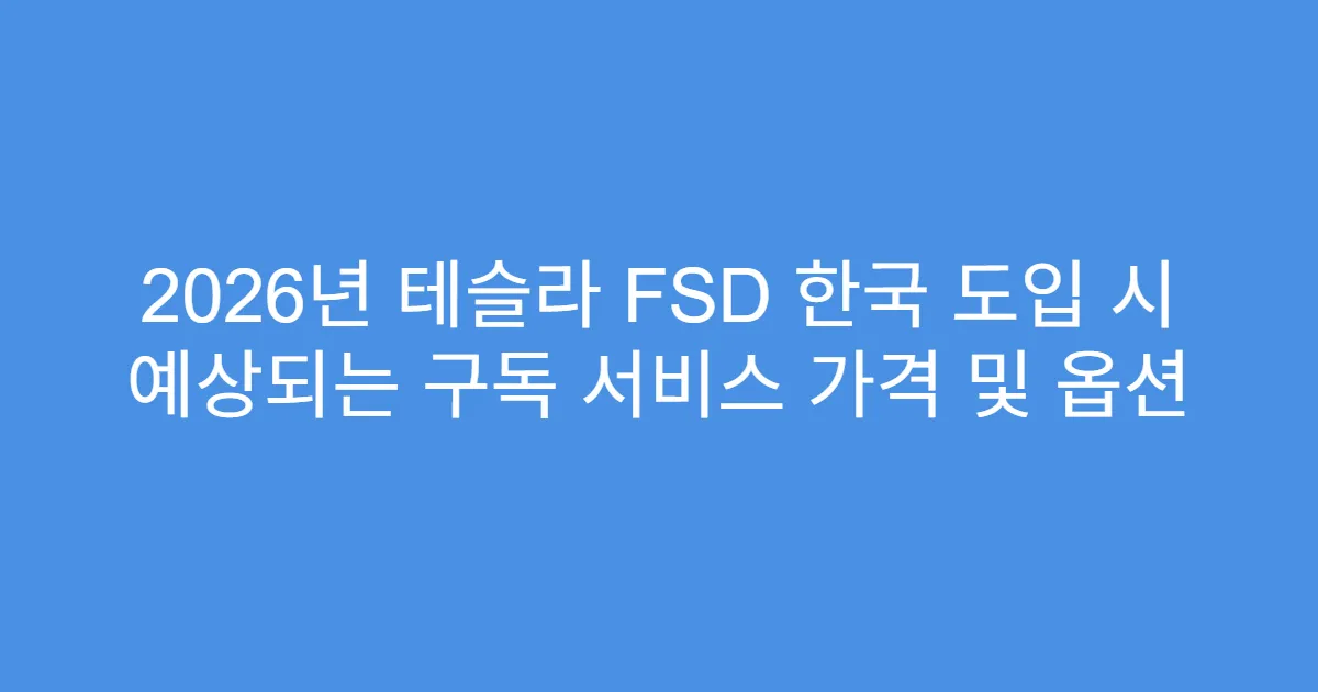 2026년 테슬라 FSD 한국 도입 시 예상되는 구독 서비스 가격 및 옵션