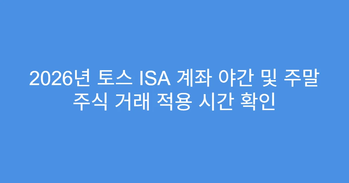 2026년 토스 ISA 계좌 야간 및 주말 주식 거래 적용 시간 확인
