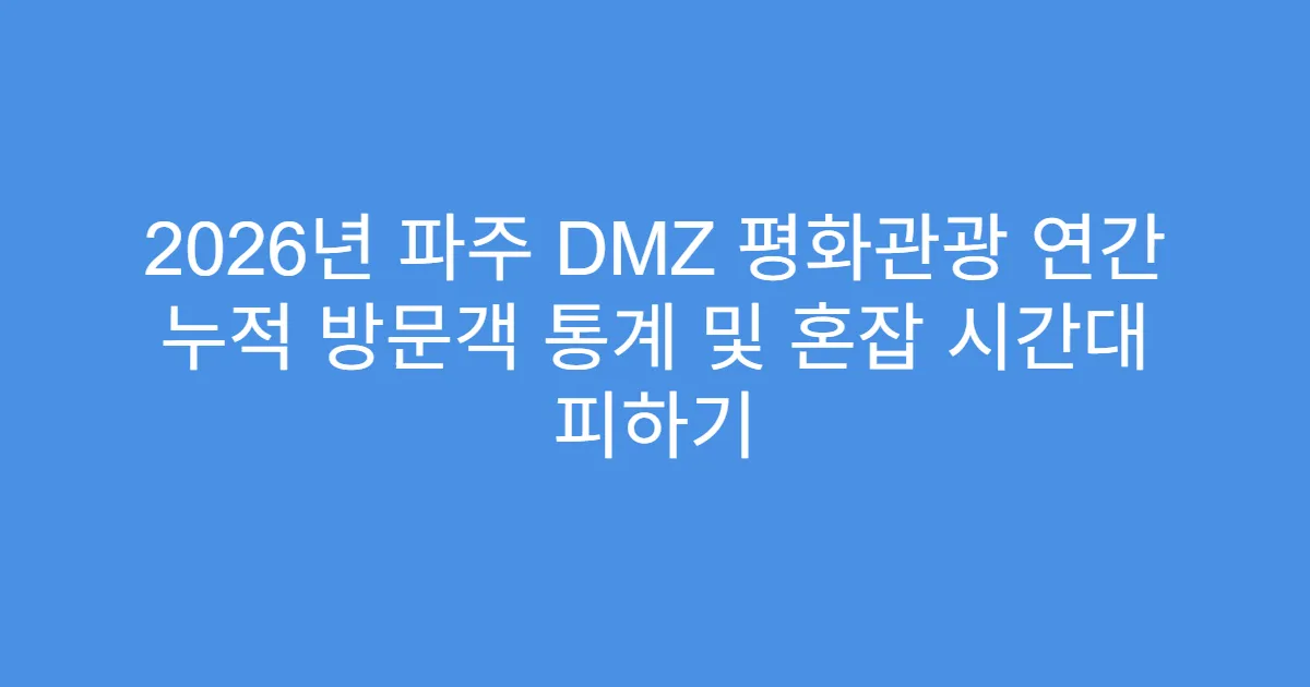 2026년 파주 DMZ 평화관광 연간 누적 방문객 통계 및 혼잡 시간대 피하기