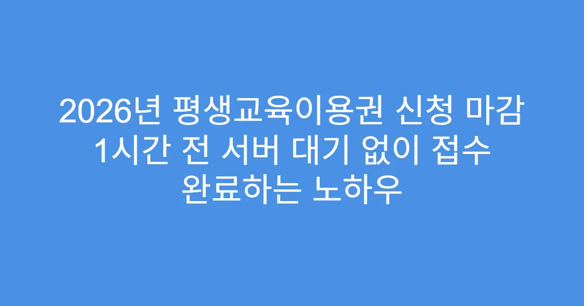 2026년 평생교육이용권 신청 마감 1시간 전 서버 대기 없이 접수 완료하는 노하우