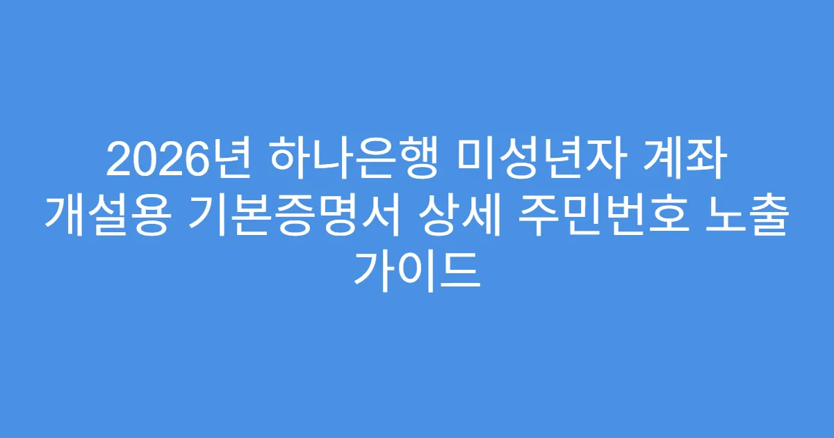 2026년 하나은행 미성년자 계좌 개설용 기본증명서 상세 주민번호 노출 가이드
