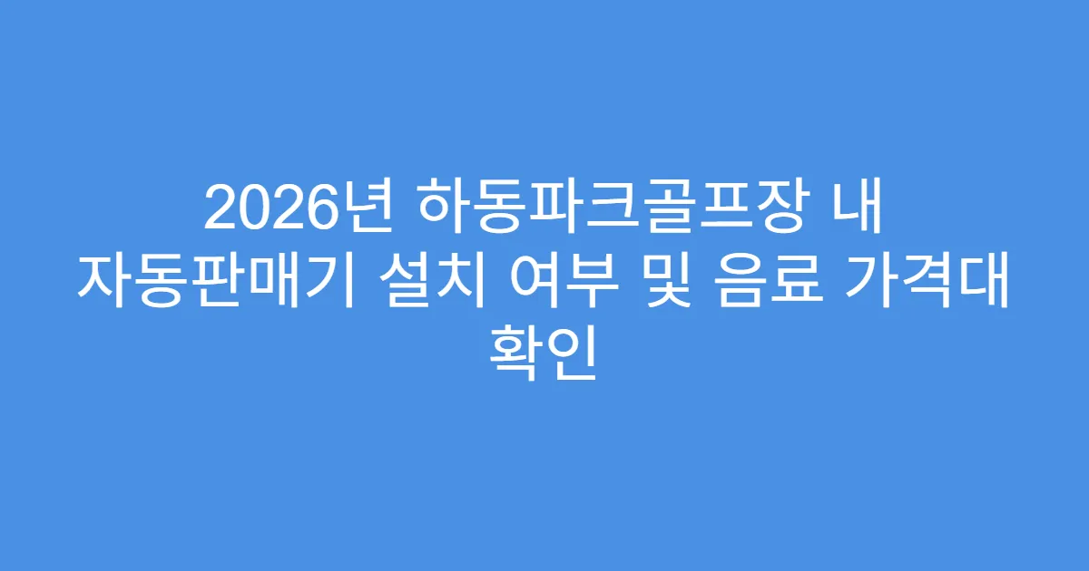 2026년 하동파크골프장 내 자동판매기 설치 여부 및 음료 가격대 확인
