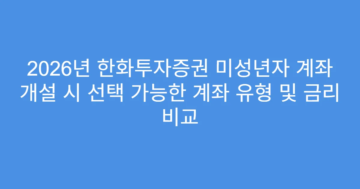 2026년 한화투자증권 미성년자 계좌 개설 시 선택 가능한 계좌 유형 및 금리 비교