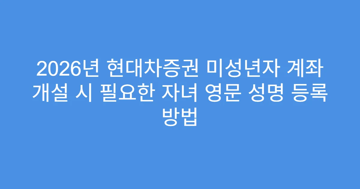 2026년 현대차증권 미성년자 계좌 개설 시 필요한 자녀 영문 성명 등록 방법