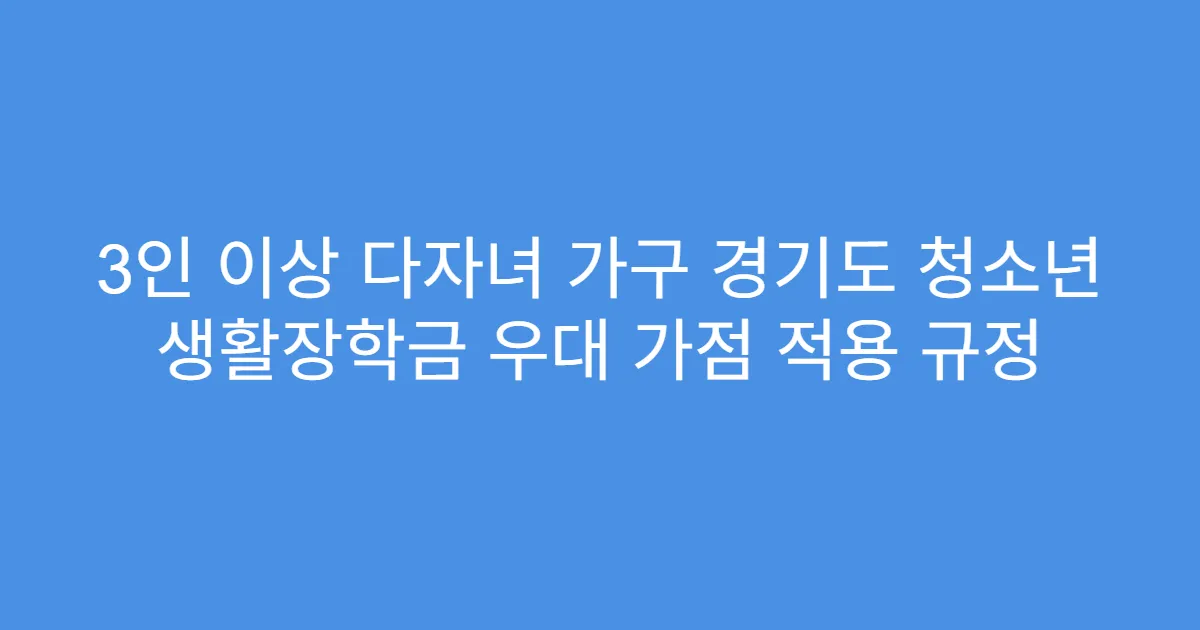 3인 이상 다자녀 가구 경기도 청소년 생활장학금 우대 가점 적용 규정