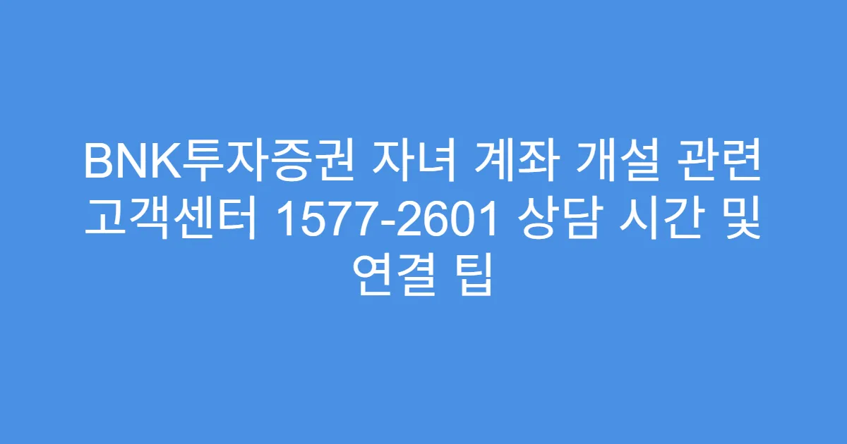 BNK투자증권 자녀 계좌 개설 관련 고객센터 1577-2601 상담 시간 및 연결 팁