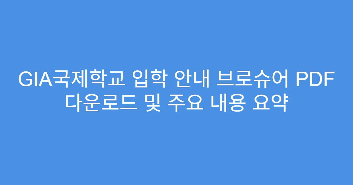 GIA국제학교 입학 안내 브로슈어 PDF 다운로드 및 주요 내용 요약