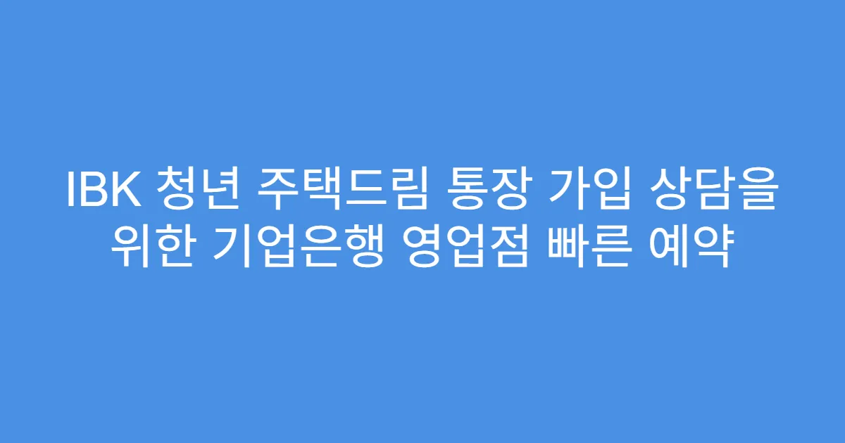 IBK 청년 주택드림 통장 가입 상담을 위한 기업은행 영업점 빠른 예약