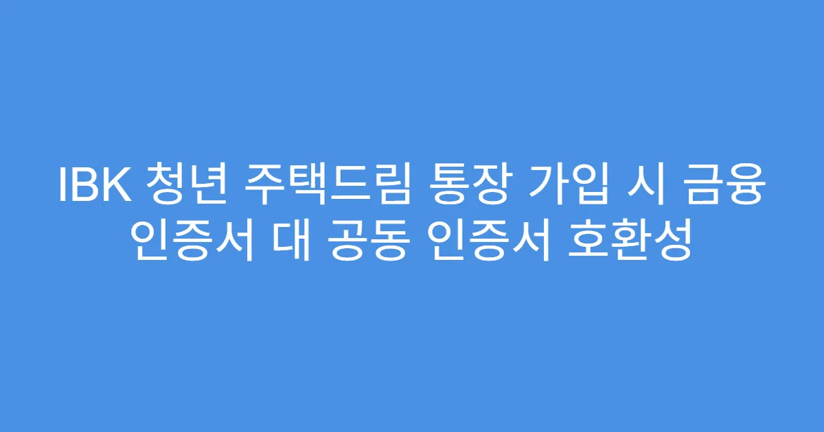 IBK 청년 주택드림 통장 가입 시 금융 인증서 대 공동 인증서 호환성
