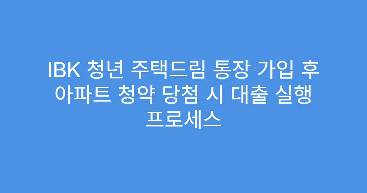 IBK 청년 주택드림 통장 가입 후 아파트 청약 당첨 시 대출 실행 프로세스