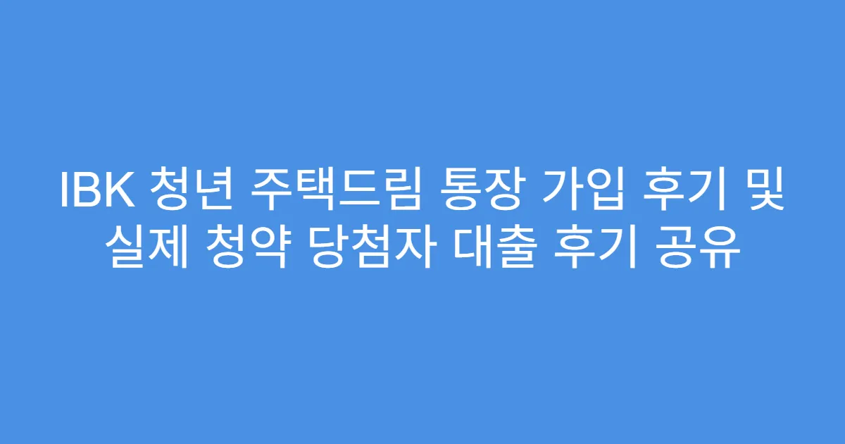 IBK 청년 주택드림 통장 가입 후기 및 실제 청약 당첨자 대출 후기 공유