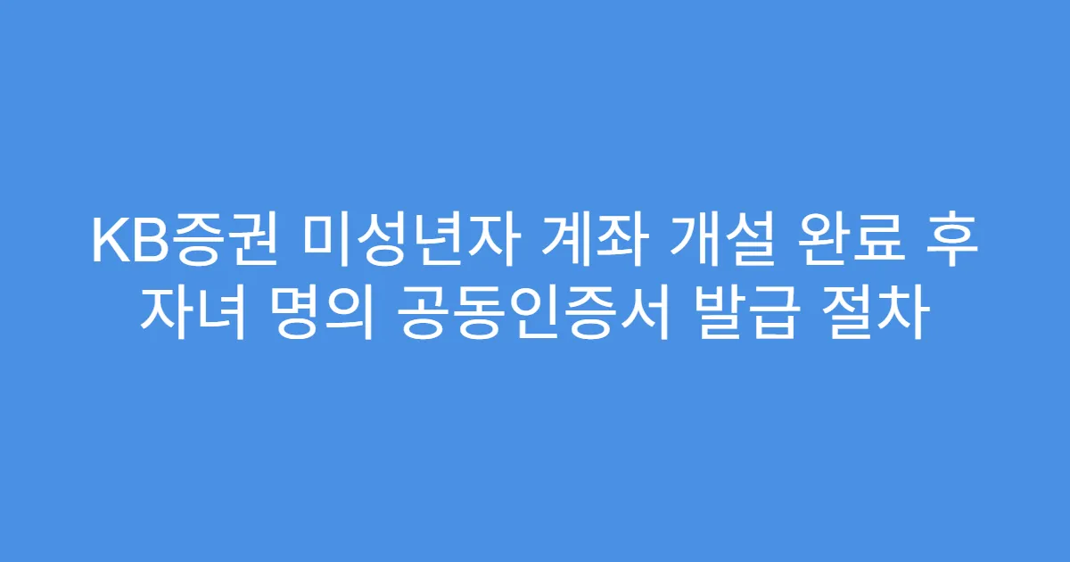 KB증권 미성년자 계좌 개설 완료 후 자녀 명의 공동인증서 발급 절차