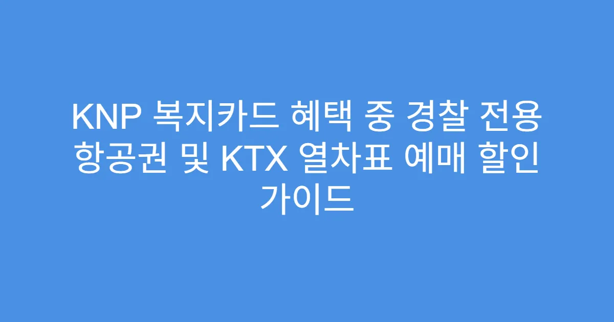 KNP 복지카드 혜택 중 경찰 전용 항공권 및 KTX 열차표 예매 할인 가이드