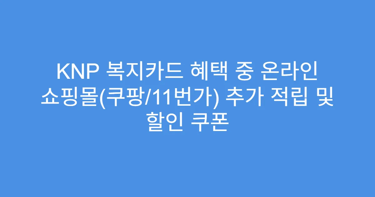 KNP 복지카드 혜택 중 온라인 쇼핑몰(쿠팡/11번가) 추가 적립 및 할인 쿠폰