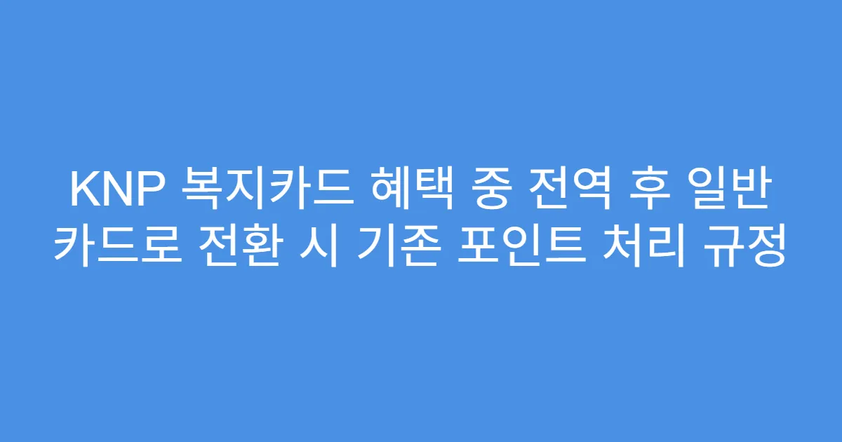 KNP 복지카드 혜택 중 전역 후 일반 카드로 전환 시 기존 포인트 처리 규정