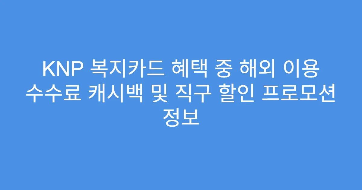 KNP 복지카드 혜택 중 해외 이용 수수료 캐시백 및 직구 할인 프로모션 정보