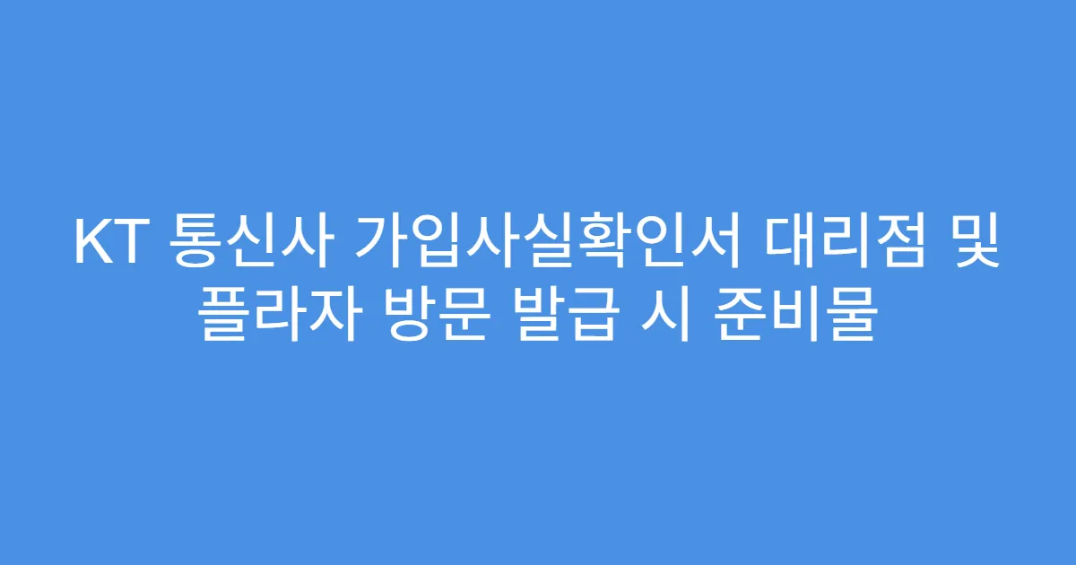 KT 통신사 가입사실확인서 대리점 및 플라자 방문 발급 시 준비물