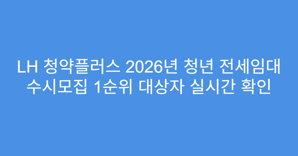 LH 청약플러스 2026년 청년 전세임대 수시모집 1순위 대상자 실시간 확인