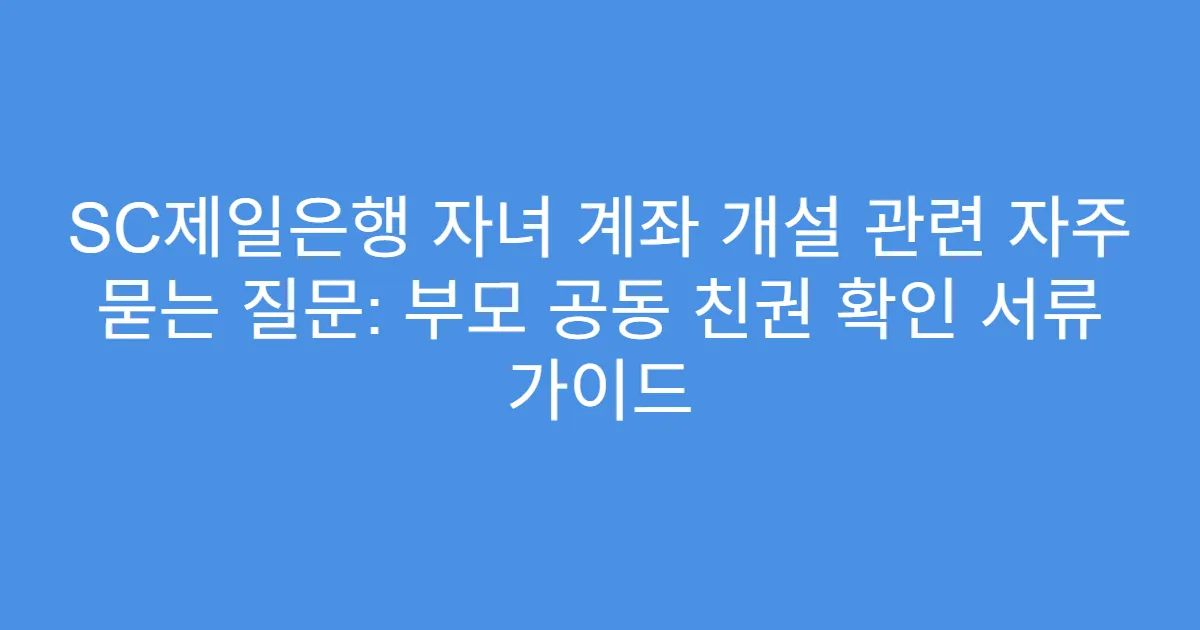 SC제일은행 자녀 계좌 개설 관련 자주 묻는 질문: 부모 공동 친권 확인 서류 가이드