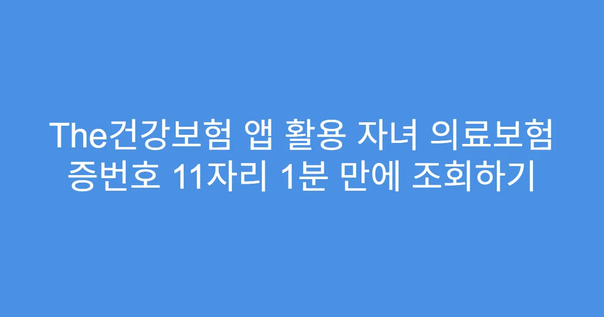The건강보험 앱 활용 자녀 의료보험 증번호 11자리 1분 만에 조회하기