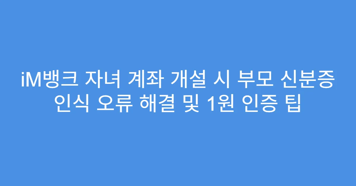 iM뱅크 자녀 계좌 개설 시 부모 신분증 인식 오류 해결 및 1원 인증 팁