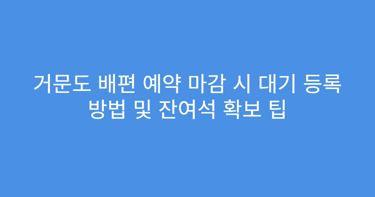 거문도 배편 예약 마감 시 대기 등록 방법 및 잔여석 확보 팁