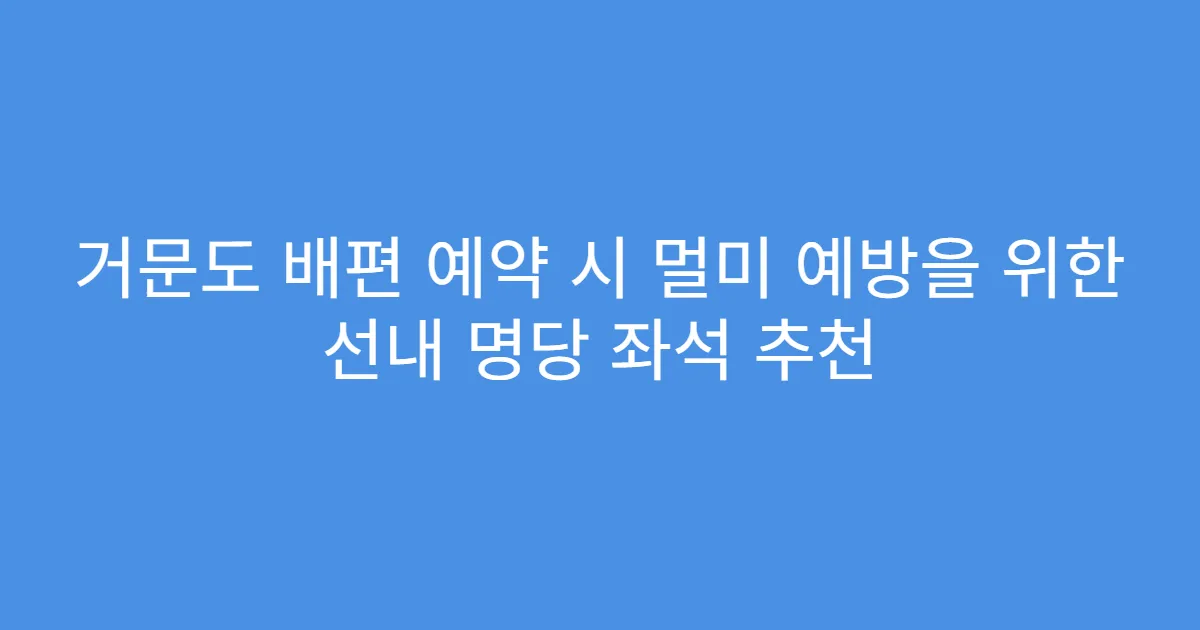 거문도 배편 예약 시 멀미 예방을 위한 선내 명당 좌석 추천