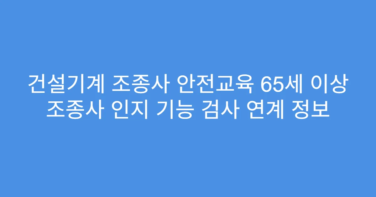 건설기계 조종사 안전교육 65세 이상 조종사 인지 기능 검사 연계 정보