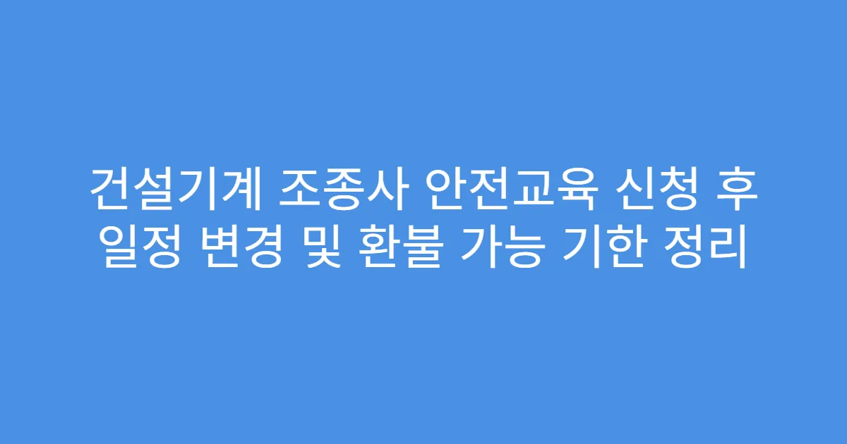 건설기계 조종사 안전교육 신청 후 일정 변경 및 환불 가능 기한 정리