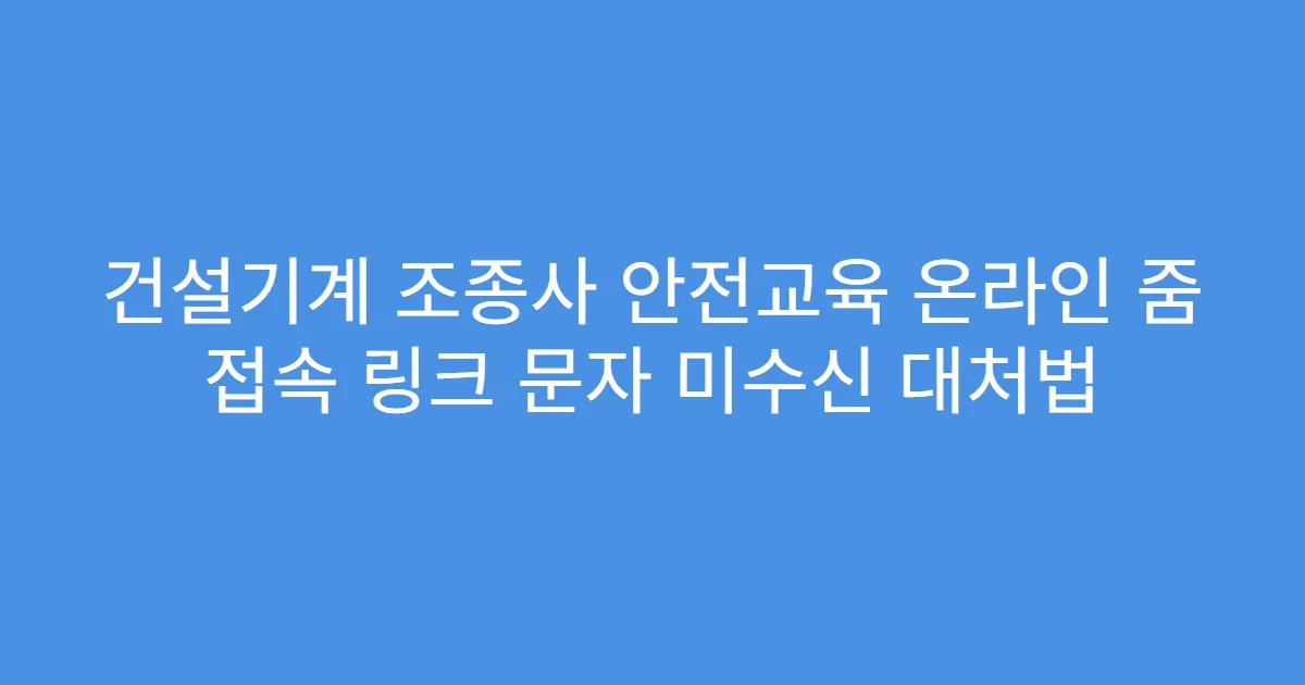 건설기계 조종사 안전교육 온라인 줌 접속 링크 문자 미수신 대처법