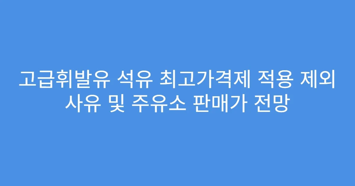 고급휘발유 석유 최고가격제 적용 제외 사유 및 주유소 판매가 전망