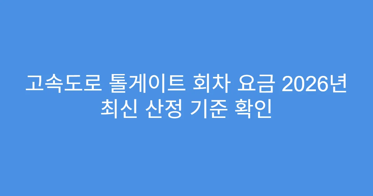 고속도로 톨게이트 회차 요금 2026년 최신 산정 기준 확인