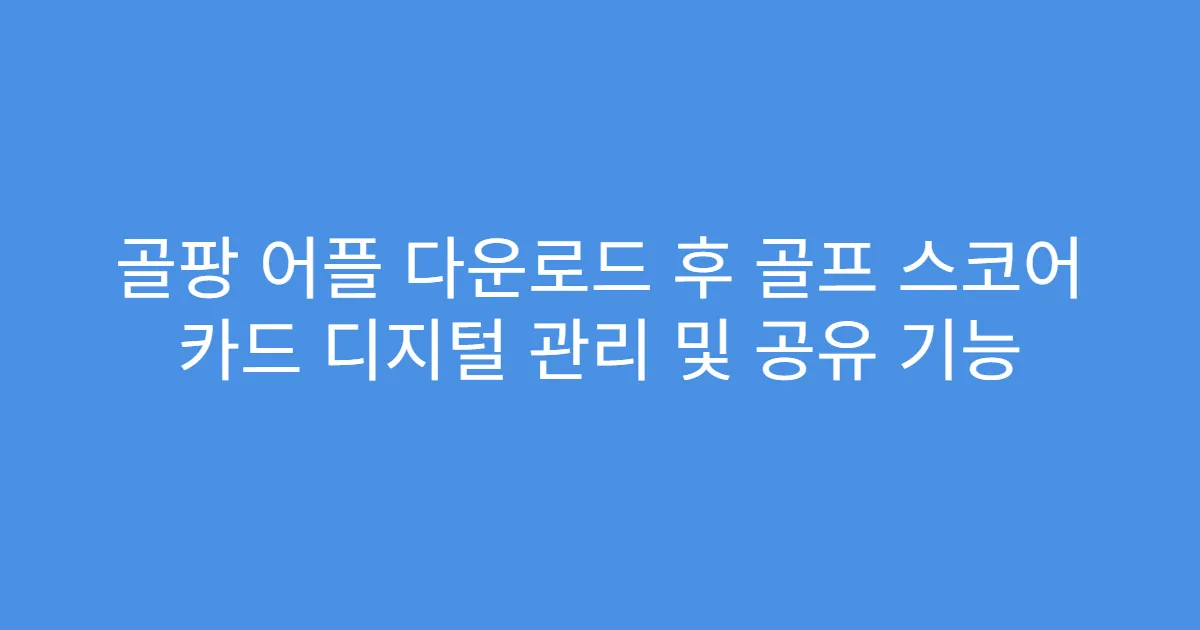 골팡 어플 다운로드 후 골프 스코어 카드 디지털 관리 및 공유 기능