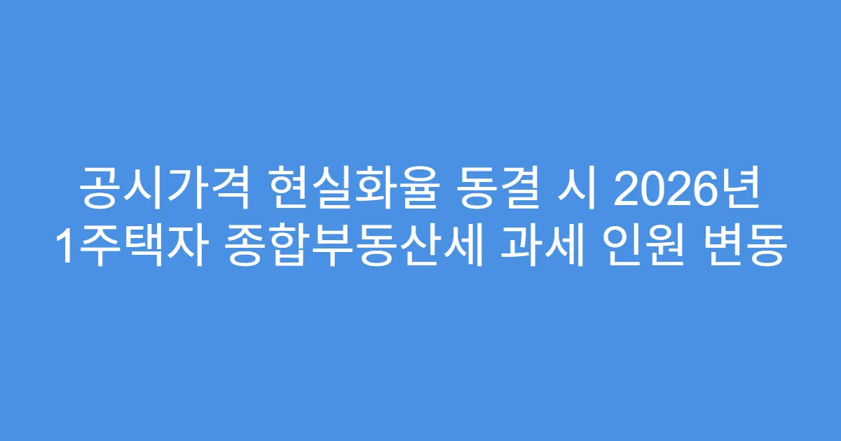 공시가격 현실화율 동결 시 2026년 1주택자 종합부동산세 과세 인원 변동